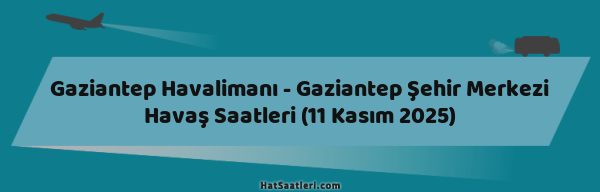 Gaziantep Havalimanı - Gaziantep Şehir Merkezi Havaş Saatleri (11 Kasım 2025)